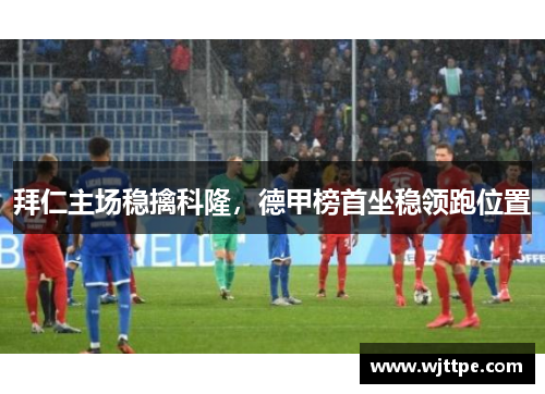 拜仁主场稳擒科隆，德甲榜首坐稳领跑位置