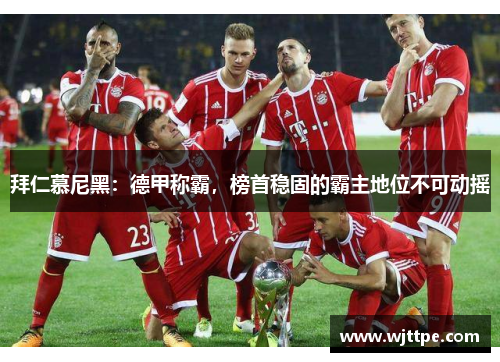 拜仁慕尼黑：德甲称霸，榜首稳固的霸主地位不可动摇