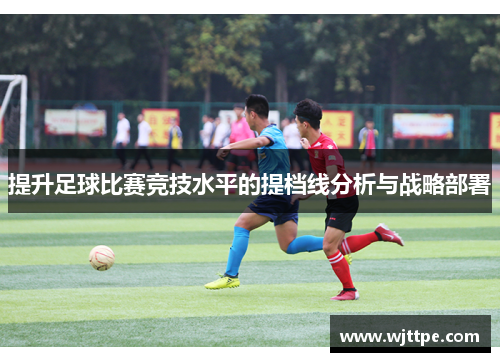 提升足球比赛竞技水平的提档线分析与战略部署