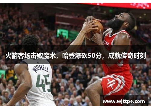 火箭客场击败魔术，哈登爆砍50分，成就传奇时刻