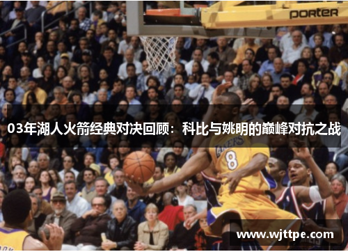 03年湖人火箭经典对决回顾：科比与姚明的巅峰对抗之战