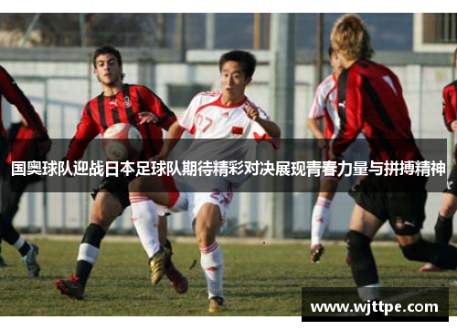 国奥球队迎战日本足球队期待精彩对决展现青春力量与拼搏精神