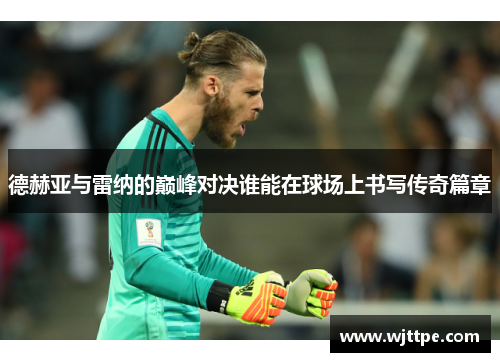 德赫亚与雷纳的巅峰对决谁能在球场上书写传奇篇章