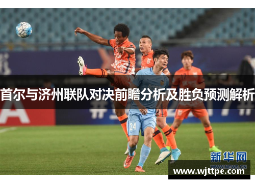 首尔与济州联队对决前瞻分析及胜负预测解析