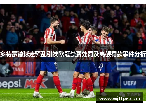 多特蒙德球迷骚乱引发欧冠禁赛处罚及高额罚款事件分析