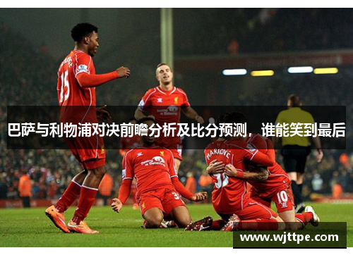 巴萨与利物浦对决前瞻分析及比分预测，谁能笑到最后