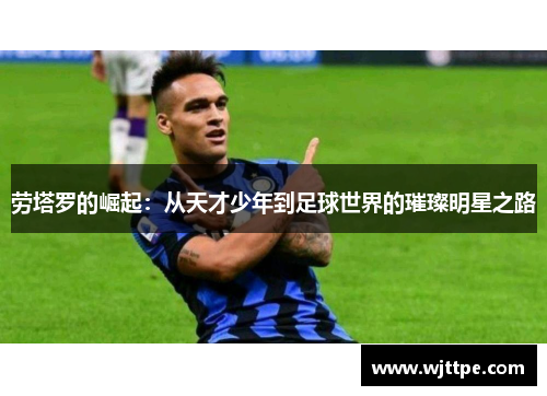 劳塔罗的崛起：从天才少年到足球世界的璀璨明星之路